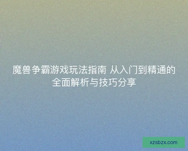 魔兽争霸游戏玩法指南 从入门到精通的全面解析与技巧分享