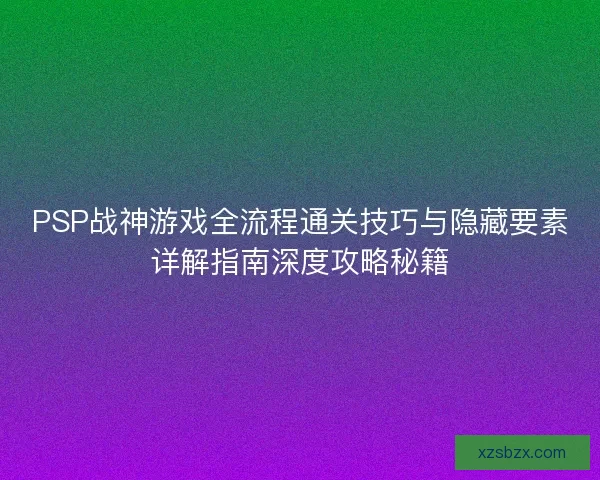 PSP战神游戏全流程通关技巧与隐藏要素详解指南深度攻略秘籍