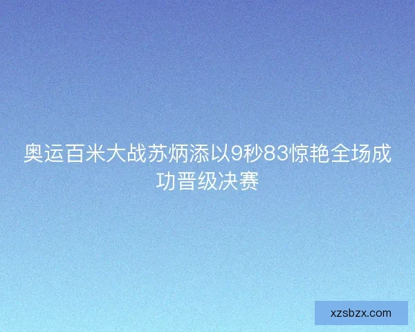 奥运百米大战苏炳添以9秒83惊艳全场成功晋级决赛
