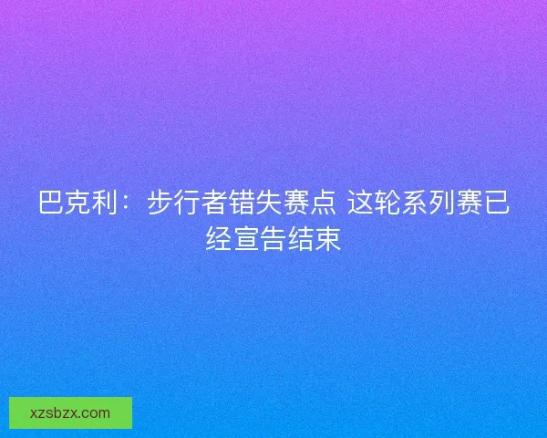 巴克利：步行者错失赛点 这轮系列赛已经宣告结束