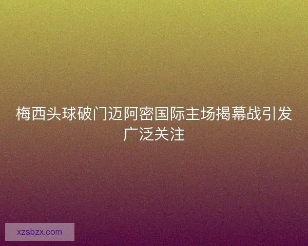 梅西头球破门迈阿密国际主场揭幕战引发广泛关注