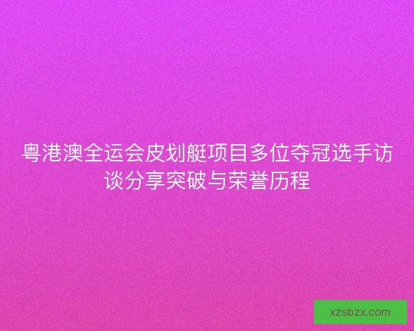 粤港澳全运会皮划艇项目多位夺冠选手访谈分享突破与荣誉历程