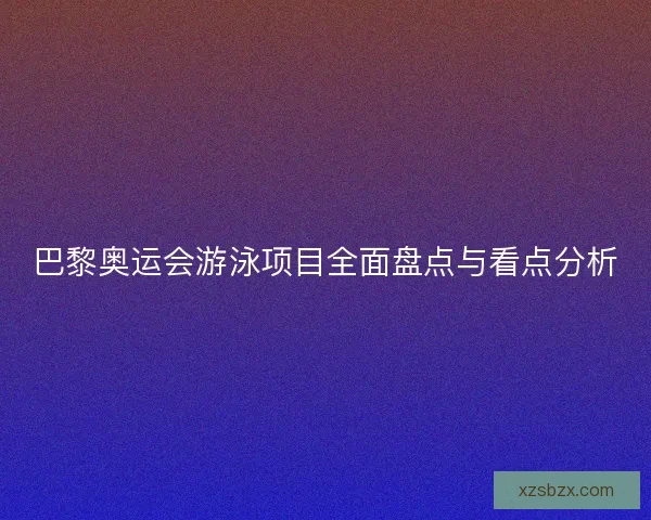 巴黎奥运会游泳项目全面盘点与看点分析