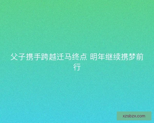 父子携手跨越迁马终点 明年继续携梦前行
