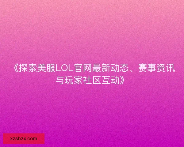 《探索美服LOL官网最新动态、赛事资讯与玩家社区互动》